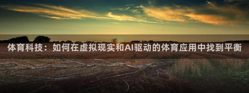 红蓝体育是正规平台吗官方回答：体育科技：如何在虚拟现实和AI驱动的体育应用中找到平衡