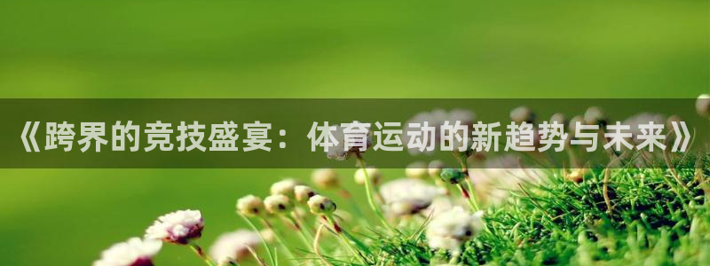 红蓝体育官网app入口：《跨界的竞技盛宴：体育运动的新趋势与未来》