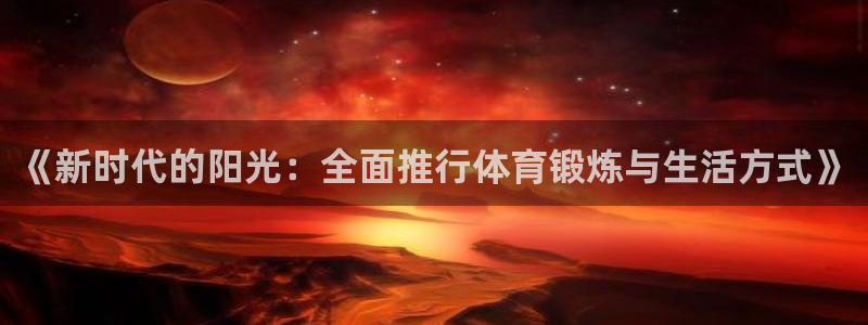 红蓝体育骗了多少人：《新时代的阳光：全面推行体育锻炼与生活方式》